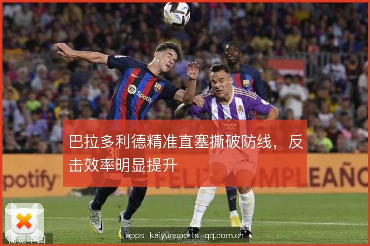 巴拉多利德精准直塞撕破防线，反击效率明显提升
